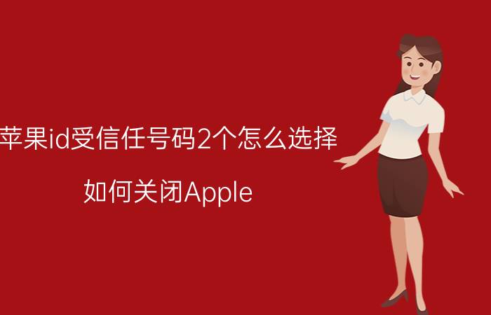 苹果id受信任号码2个怎么选择 如何关闭Apple ID的双重认证？